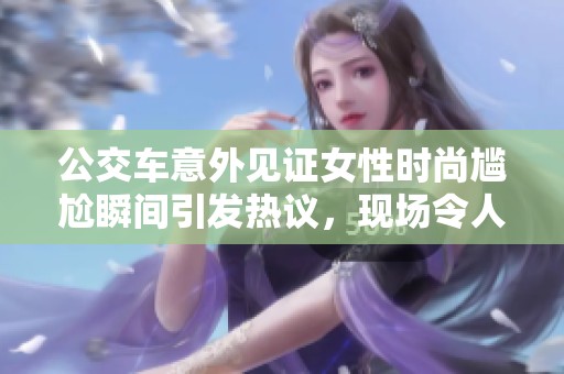 公交车意外见证女性时尚尴尬瞬间引发热议，现场令人忍俊不禁