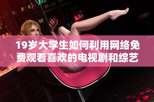 19岁大学生如何利用网络免费观看喜欢的电视剧和综艺节目的方法揭秘