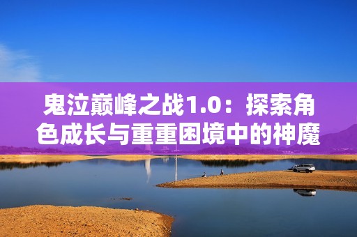 鬼泣巅峰之战1.0：探索角色成长与重重困境中的神魔激战