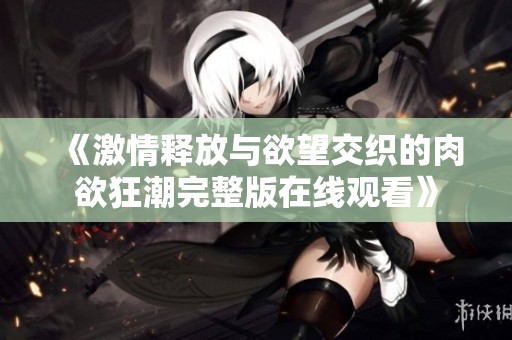《激情释放与欲望交织的肉欲狂潮完整版在线观看》