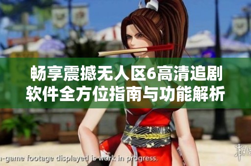 畅享震撼无人区6高清追剧软件全方位指南与功能解析