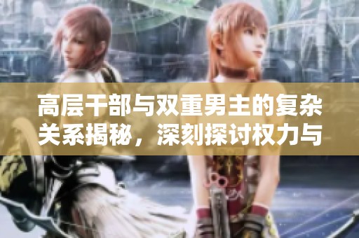 高层干部与双重男主的复杂关系揭秘，深刻探讨权力与情感交织的故事