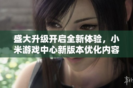 盛大升级开启全新体验，小米游戏中心新版本优化内容抢先揭秘！