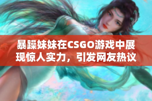 暴躁妹妹在CSGO游戏中展现惊人实力，引发网友热议和关注
