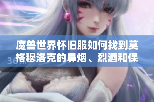 魔兽世界怀旧服如何找到莫格穆洛克的鼻烟、烈酒和保险箱位置详解