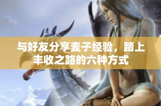 与好友分享麦子经验，踏上丰收之路的六种方式