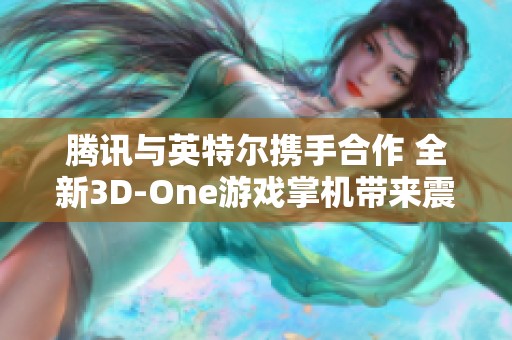 腾讯与英特尔携手合作 全新3D-One游戏掌机带来震撼裸眼3D体验