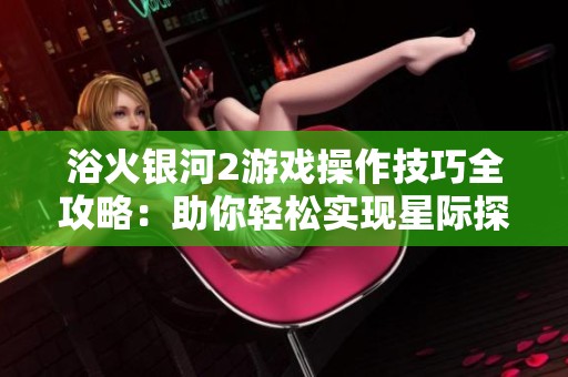 浴火银河2游戏操作技巧全攻略：助你轻松实现星际探险梦想