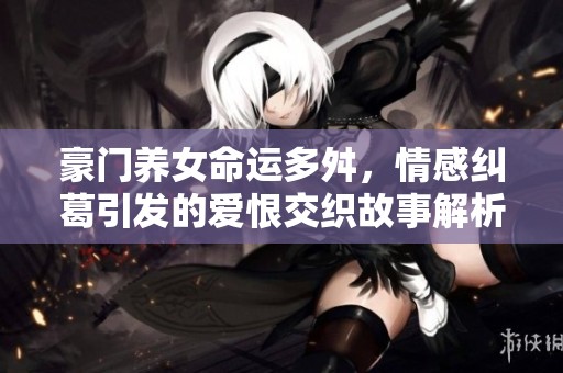 豪门养女命运多舛，情感纠葛引发的爱恨交织故事解析