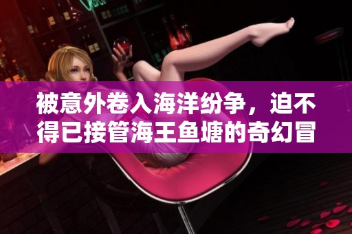 被意外卷入海洋纷争，迫不得已接管海王鱼塘的奇幻冒险之旅