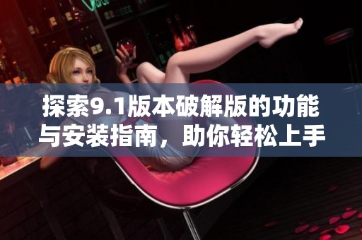 探索9.1版本破解版的功能与安装指南，助你轻松上手全新体验
