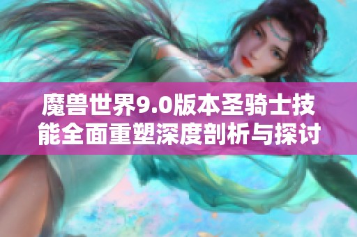 魔兽世界9.0版本圣骑士技能全面重塑深度剖析与探讨