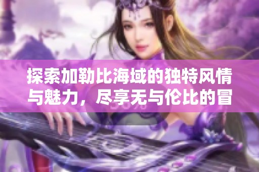 探索加勒比海域的独特风情与魅力，尽享无与伦比的冒险之旅