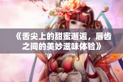 《舌尖上的甜蜜邂逅，唇齿之间的美妙滋味体验》
