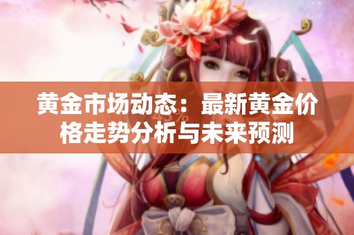黄金市场动态：最新黄金价格走势分析与未来预测