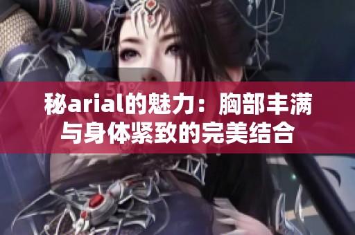 秘arial的魅力：胸部丰满与身体紧致的完美结合