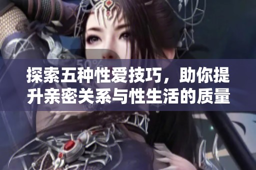 探索五种性爱技巧，助你提升亲密关系与性生活的质量