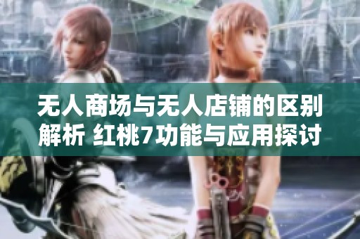 无人商场与无人店铺的区别解析 红桃7功能与应用探讨