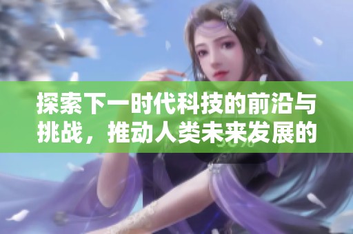 探索下一时代科技的前沿与挑战，推动人类未来发展的可能性与方向