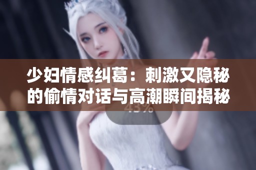 少妇情感纠葛：刺激又隐秘的偷情对话与高潮瞬间揭秘