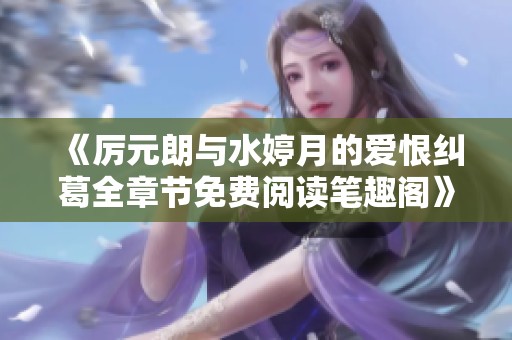 《厉元朗与水婷月的爱恨纠葛全章节免费阅读笔趣阁》
