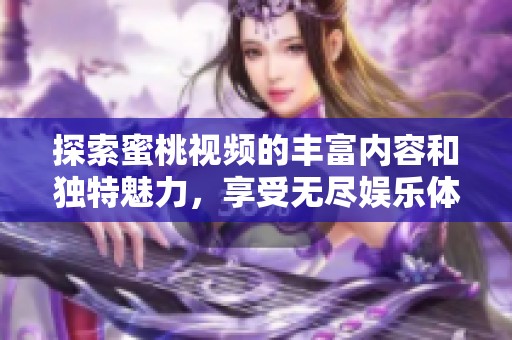 探索蜜桃视频的丰富内容和独特魅力，享受无尽娱乐体验