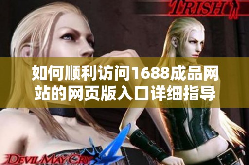 如何顺利访问1688成品网站的网页版入口详细指导