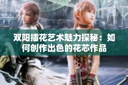 双阳插花艺术魅力探秘：如何创作出色的花芯作品