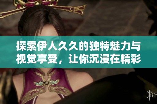 探索伊人久久的独特魅力与视觉享受，让你沉浸在精彩世界中