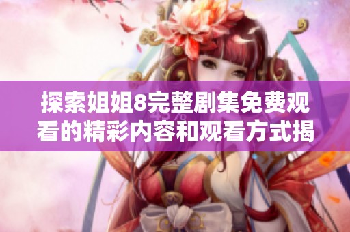 探索姐姐8完整剧集免费观看的精彩内容和观看方式揭秘