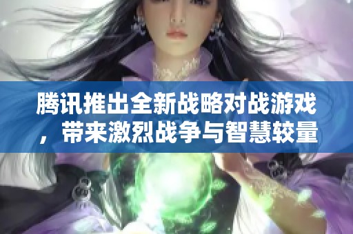腾讯推出全新战略对战游戏，带来激烈战争与智慧较量的完美结合