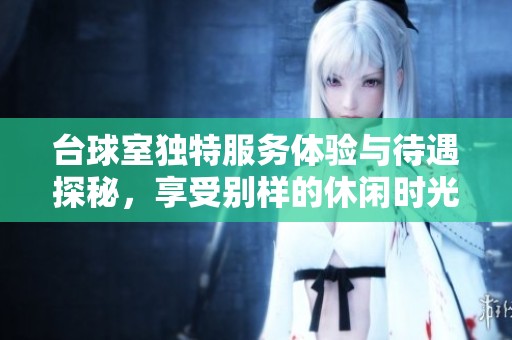 台球室独特服务体验与待遇探秘，享受别样的休闲时光