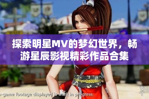 探索明星MV的梦幻世界，畅游星辰影视精彩作品合集