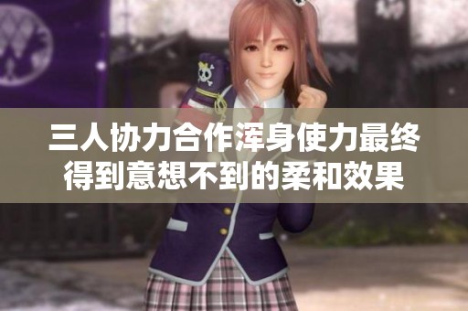 三人协力合作浑身使力最终得到意想不到的柔和效果
