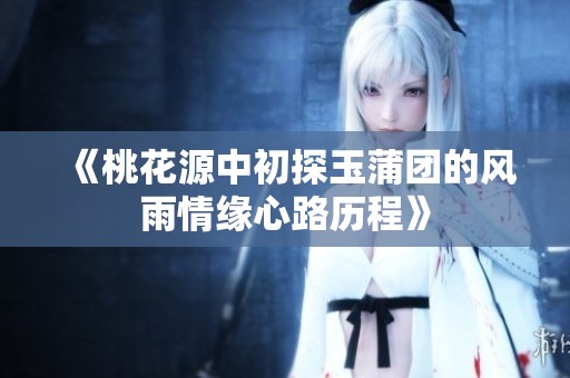 《桃花源中初探玉蒲团的风雨情缘心路历程》