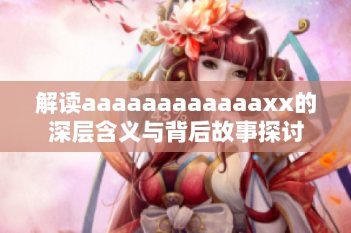解读aaaaaaaaaaaaxx的深层含义与背后故事探讨