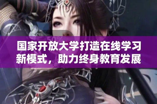 国家开放大学打造在线学习新模式，助力终身教育发展