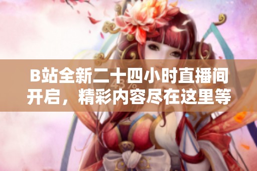 B站全新二十四小时直播间开启，精彩内容尽在这里等你参与！