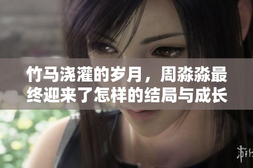 竹马浇灌的岁月，周淼淼最终迎来了怎样的结局与成长