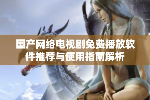 国产网络电视剧免费播放软件推荐与使用指南解析