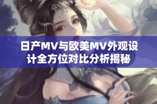 日产MV与欧美MV外观设计全方位对比分析揭秘