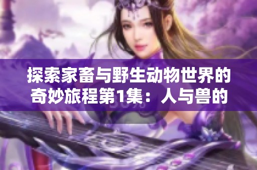 探索家畜与野生动物世界的奇妙旅程第1集：人与兽的深刻联系