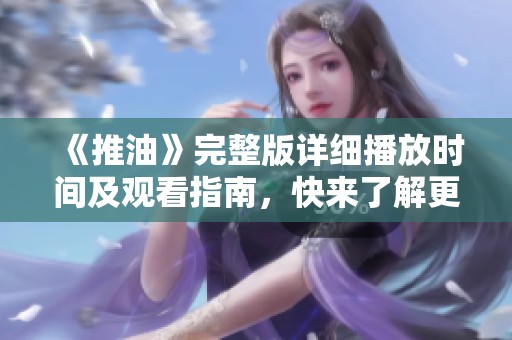 《推油》完整版详细播放时间及观看指南，快来了解更多信息