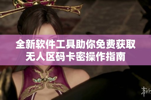 全新软件工具助你免费获取无人区码卡密操作指南
