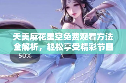 天美麻花星空免费观看方法全解析，轻松享受精彩节目