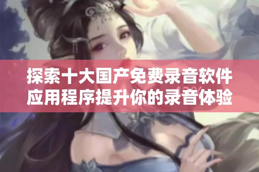 探索十大国产免费录音软件应用程序提升你的录音体验