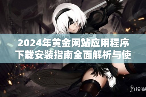 2024年黄金网站应用程序下载安装指南全面解析与使用技巧分享