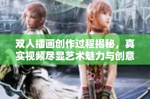 双人插画创作过程揭秘，真实视频尽显艺术魅力与创意灵感