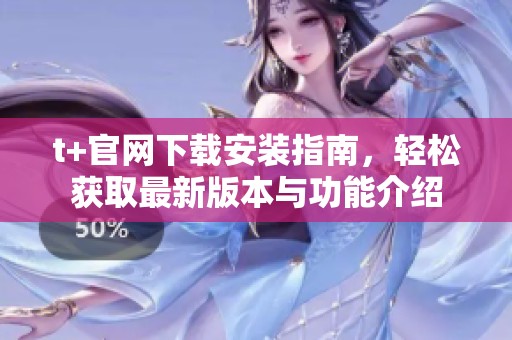 t+官网下载安装指南，轻松获取最新版本与功能介绍