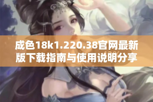 成色18k1.220.38官网最新版下载指南与使用说明分享